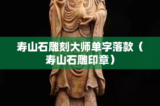 壽山石雕刻大師單字落款（壽山石雕印章）