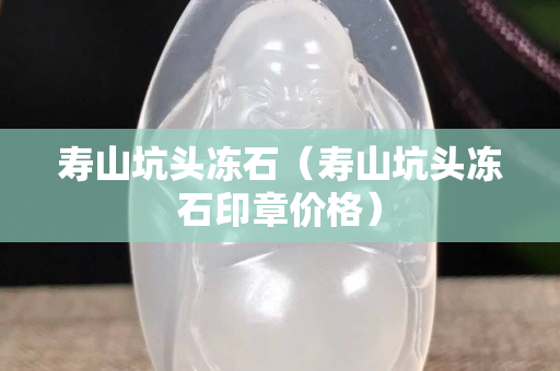 壽山坑頭凍石（壽山坑頭凍石印章價格）
