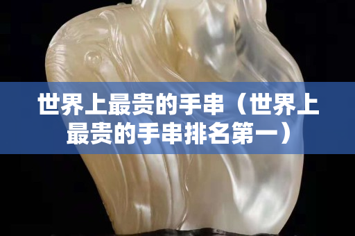 世界上最貴的手串（世界上最貴的手串排名第一）
