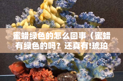 蜜蠟綠色的怎么回事（蜜蠟有綠色的嗎？還真有!琥珀蜜蠟寶閣）