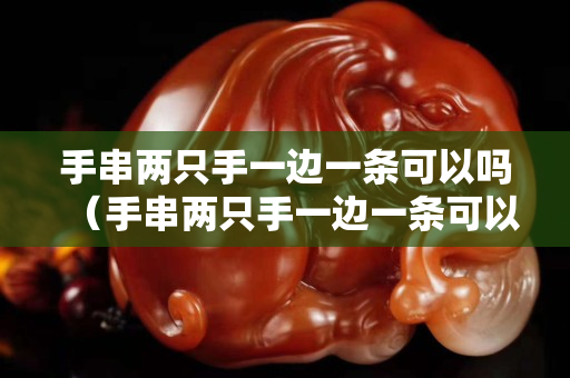 手串兩只手一邊一條可以嗎（手串兩只手一邊一條可以嗎女生）