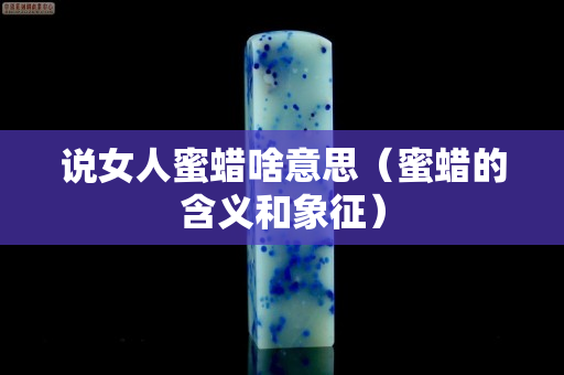 說女人蜜蠟啥意思（蜜蠟的含義和象征）