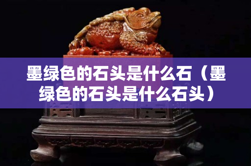 墨綠色的石頭是什么石（墨綠色的石頭是什么石頭）