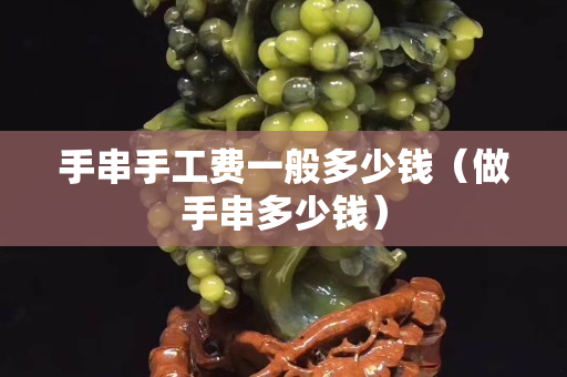 手串手工費一般多少錢（做手串多少錢）