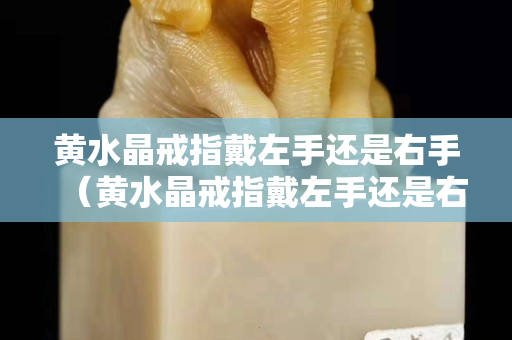 黃水晶戒指戴左手還是右手（黃水晶戒指戴左手還是右手呢）