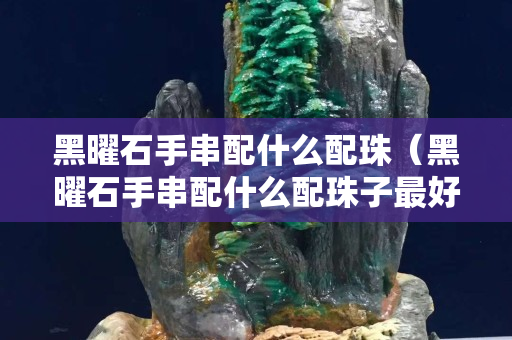 黑曜石手串配什么配珠（黑曜石手串配什么配珠子最好）