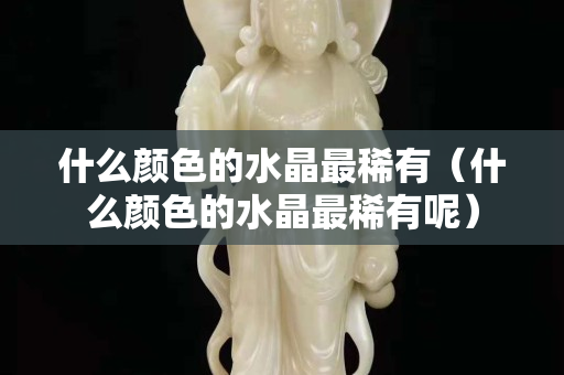 什么顏色的水晶最稀有（什么顏色的水晶最稀有呢）