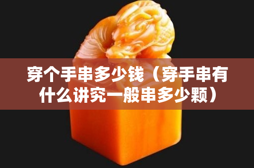 穿個手串多少錢（穿手串有什么講究一般串多少顆）