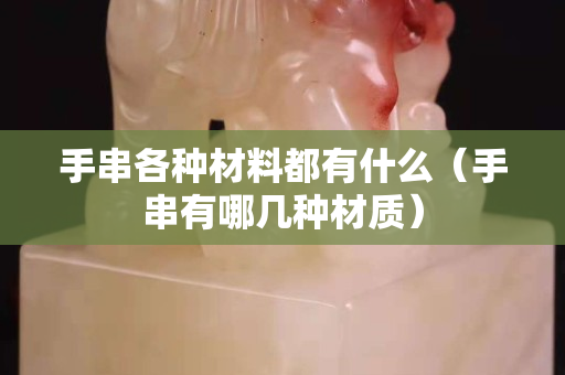 手串各種材料都有什么（手串有哪幾種材質(zhì)）