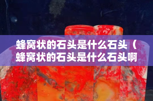 蜂窩狀的石頭是什么石頭（蜂窩狀的石頭是什么石頭啊）