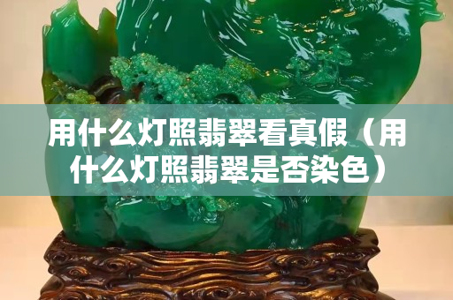 用什么燈照翡翠看真假（用什么燈照翡翠是否染色）