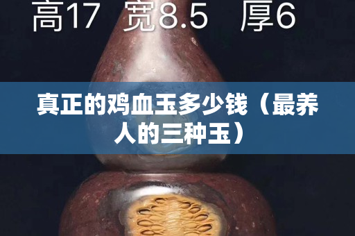 真正的雞血玉多少錢（最養人的三種玉）