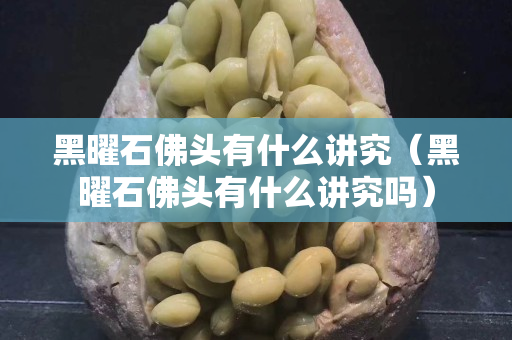 黑曜石佛頭有什么講究（黑曜石佛頭有什么講究嗎）