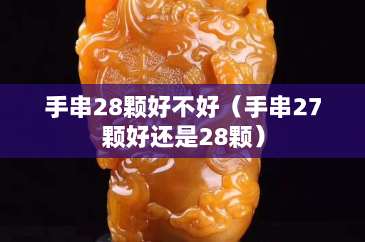 手串28顆好不好（手串27顆好還是28顆）