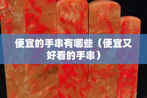 便宜的手串有哪些（便宜又好看的手串）