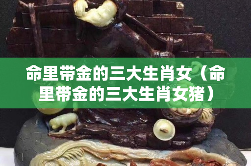 命里帶金的三大生肖女（命里帶金的三大生肖女豬）