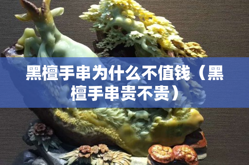 黑檀手串為什么不值錢（黑檀手串貴不貴）