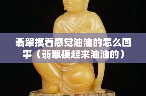 翡翠摸著感覺油油的怎么回事（翡翠摸起來油油的）