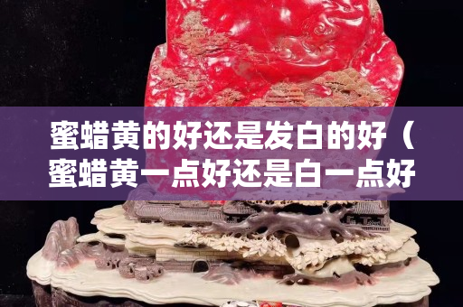 蜜蠟黃的好還是發白的好（蜜蠟黃一點好還是白一點好）