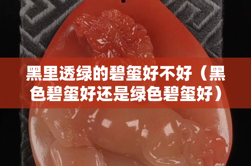 黑里透綠的碧璽好不好（黑色碧璽好還是綠色碧璽好）