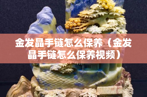 金發晶手鏈怎么保養（金發晶手鏈怎么保養視頻）