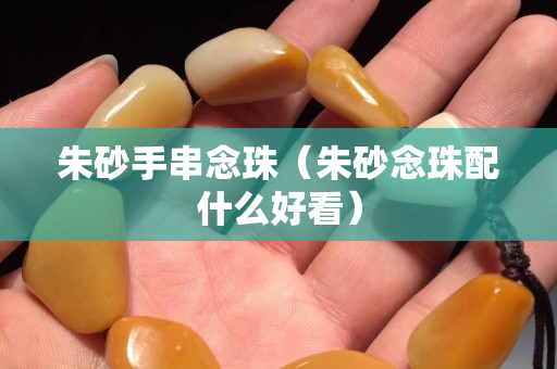 朱砂手串念珠（朱砂念珠配什么好看）