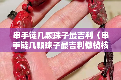 串手鏈幾顆珠子最吉利（串手鏈幾顆珠子最吉利橄欖核片手串）
