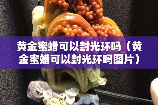 黃金蜜蠟可以封光環(huán)嗎（黃金蜜蠟可以封光環(huán)嗎圖片）