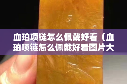 血珀項(xiàng)鏈怎么佩戴好看（血珀項(xiàng)鏈怎么佩戴好看圖片大全）
