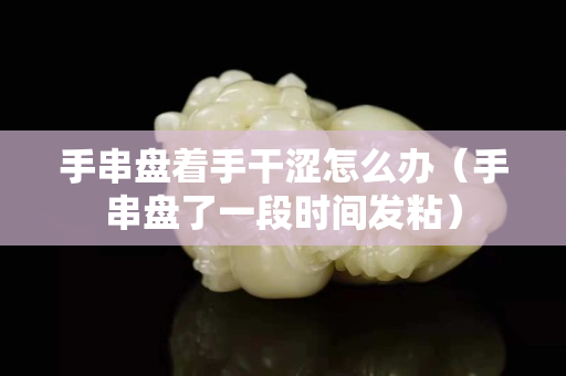 手串盤著手干澀怎么辦（手串盤了一段時間發(fā)粘）
