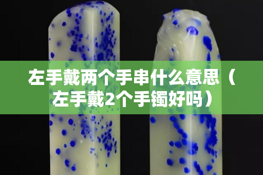 左手戴兩個手串什么意思（左手戴2個手鐲好嗎）