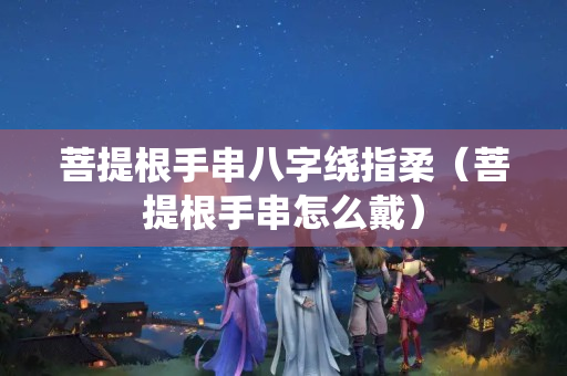 菩提根手串八字繞指柔（菩提根手串怎么戴）