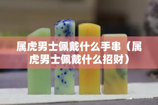 屬虎男士佩戴什么手串（屬虎男士佩戴什么招財）