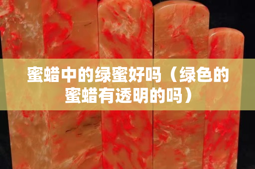 蜜蠟中的綠蜜好嗎（綠色的蜜蠟有透明的嗎）