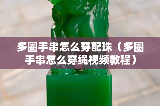 多圈手串怎么穿配珠（多圈手串怎么穿繩視頻教程）