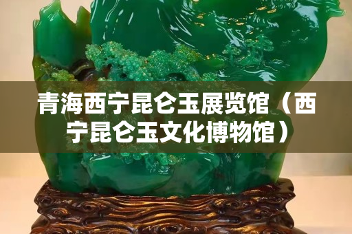 青海西寧昆侖玉展覽館（西寧昆侖玉文化博物館）