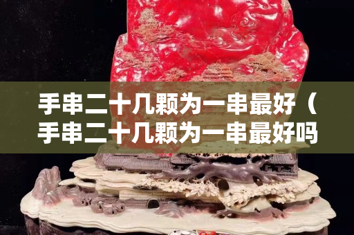 手串二十幾顆為一串最好（手串二十幾顆為一串最好嗎）