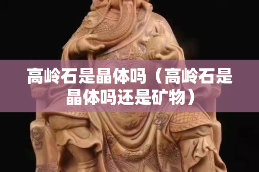 高嶺石是晶體嗎（高嶺石是晶體嗎還是礦物）