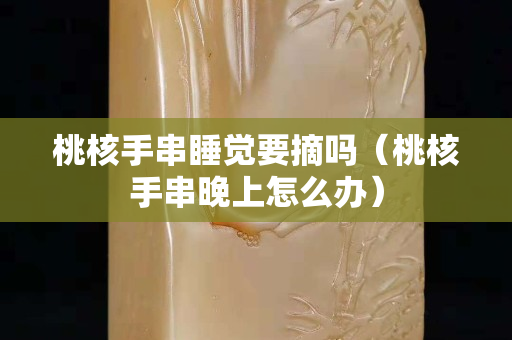 桃核手串睡覺要摘嗎（桃核手串晚上怎么辦）