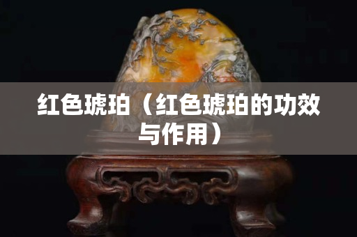 紅色琥珀（紅色琥珀的功效與作用）