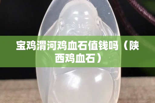 寶雞渭河雞血石值錢嗎（陜西雞血石）