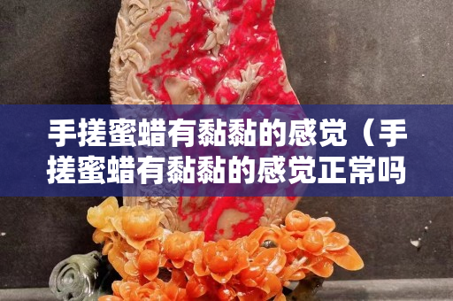 手搓蜜蠟有黏黏的感覺（手搓蜜蠟有黏黏的感覺正常嗎）