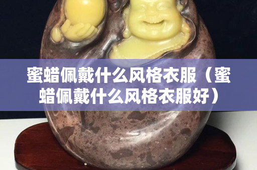蜜蠟佩戴什么風格衣服（蜜蠟佩戴什么風格衣服好）