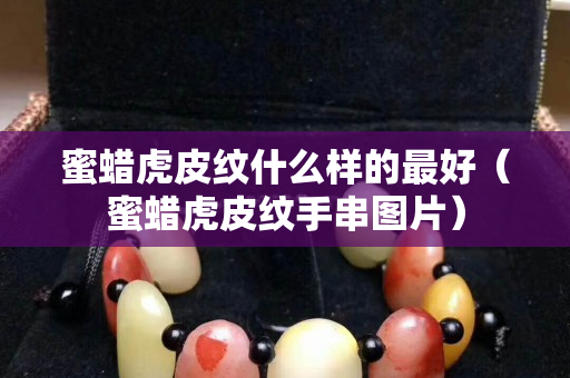 蜜蠟虎皮紋什么樣的最好（蜜蠟虎皮紋手串圖片）