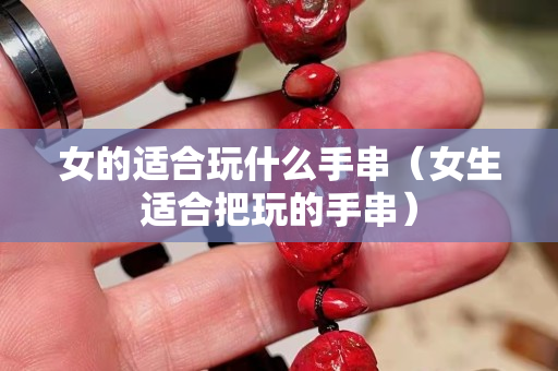 女的適合玩什么手串（女生適合把玩的手串）