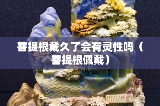 菩提根戴久了會有靈性嗎（菩提根佩戴）