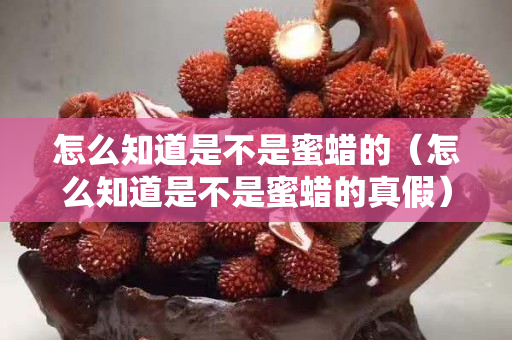 怎么知道是不是蜜蠟的（怎么知道是不是蜜蠟的真假）