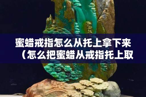 蜜蠟戒指怎么從托上拿下來(lái)（怎么把蜜蠟從戒指托上取下來(lái)）