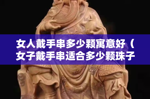 女人戴手串多少顆寓意好（女子戴手串適合多少顆珠子）