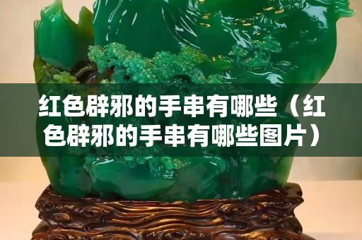 紅色辟邪的手串有哪些（紅色辟邪的手串有哪些圖片）